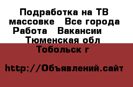 Подработка на ТВ-массовке - Все города Работа » Вакансии   . Тюменская обл.,Тобольск г.